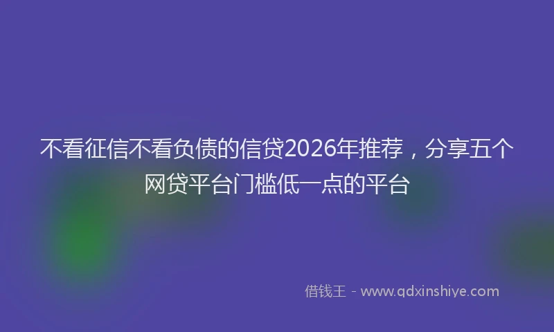 不看征信不看负债的信贷2026年推荐，分享五个网贷平台门槛低一点的平台