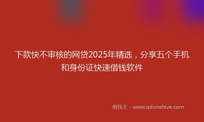 下款快不审核的网贷2025年精选，分享五个手机和身份证快速借钱软件