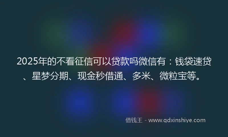 2025年的不看征信可以贷款吗微信有：钱袋速贷、星梦分期、现金秒借通、多米、微粒宝等。