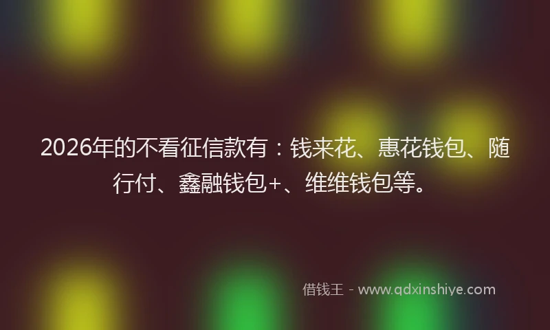 2026年的不看征信款有：钱来花、惠花钱包、随行付、鑫融钱包+、维维钱包等。