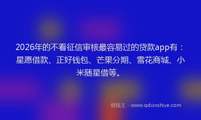 2026年的不看征信审核最容易过的贷款app有:星愿借款、正好钱包、芒果分期、雪花商城、小米随星借等。