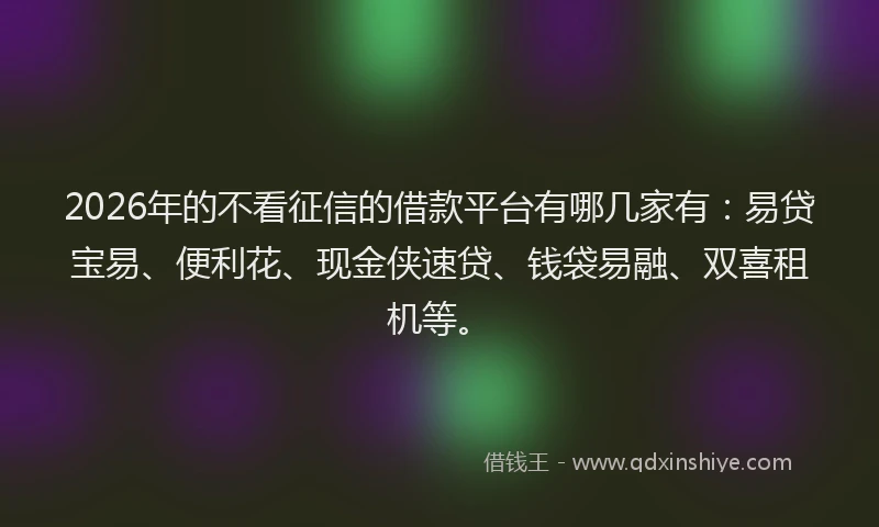 2026年的不看征信的借款平台有哪几家有：易贷宝易、便利花、现金侠速贷、钱袋易融、双喜租机等。