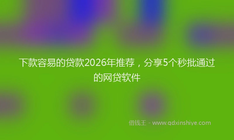 下款容易的贷款2026年推荐，分享5个秒批通过的网贷软件