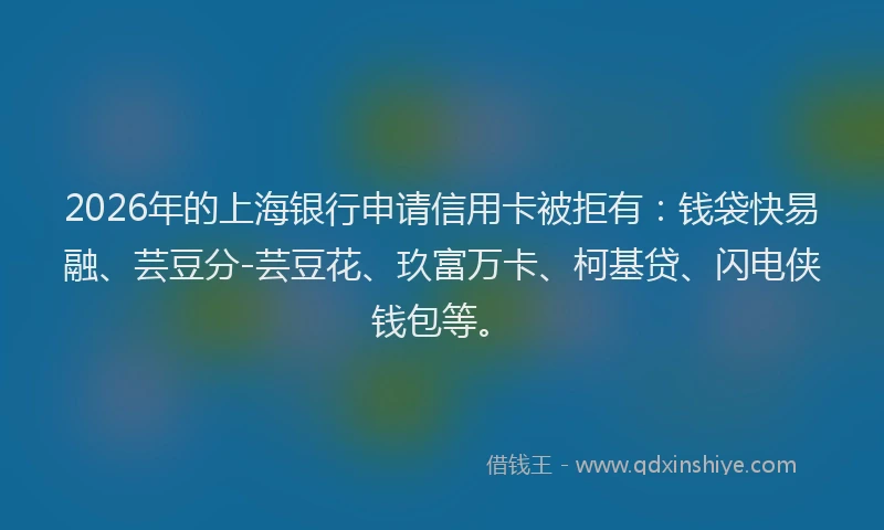 2026年的上海银行申请信用卡被拒有：钱袋快易融、芸豆分-芸豆花、玖富万卡、柯基贷、闪电侠钱包等。