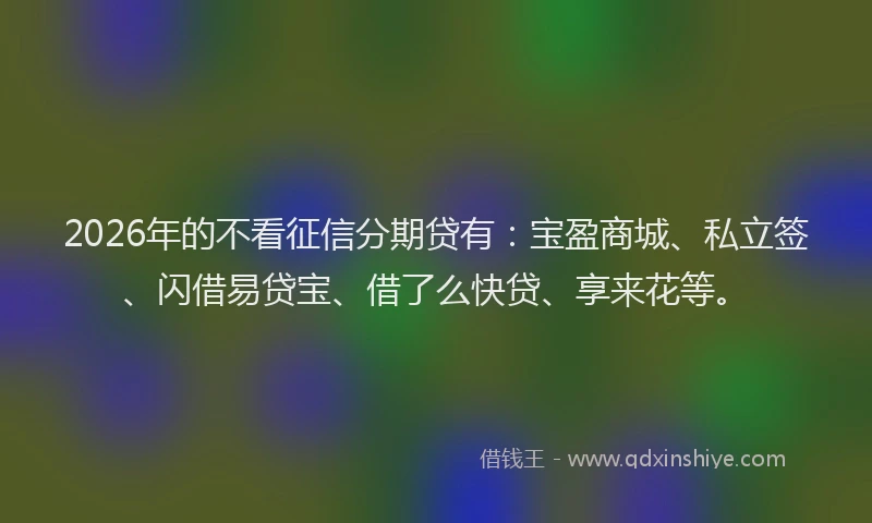 2026年的不看征信分期贷有：宝盈商城、私立签、闪借易贷宝、借了么快贷、享来花等。