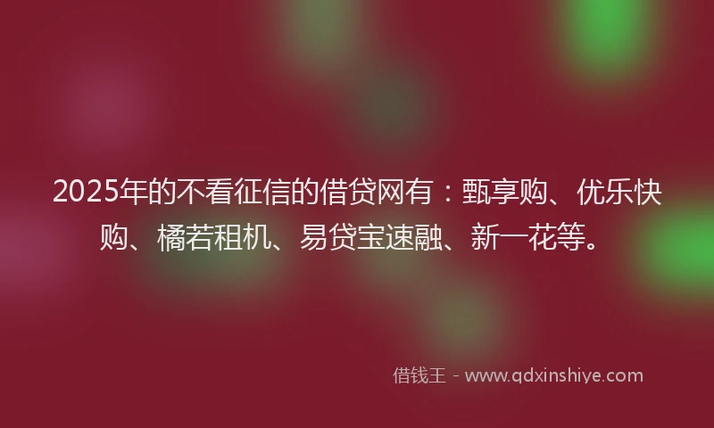 2025年的不看征信的借贷网有：甄享购、优乐快购、橘若租机、易贷宝速融、新一花等。