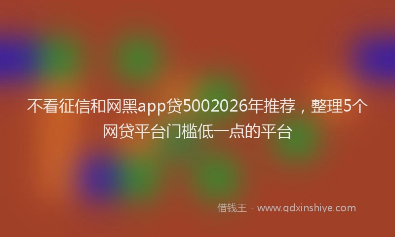 不看征信和网黑app贷5002026年推荐，整理5个网贷平台门槛低一点的平台