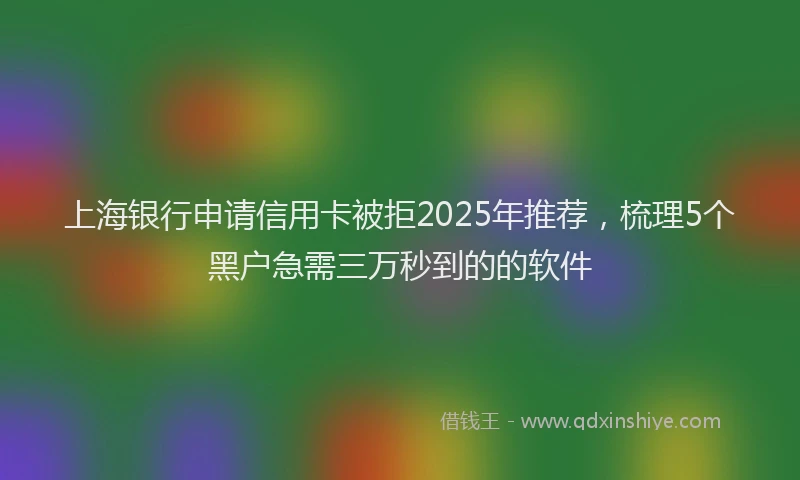 上海银行申请信用卡被拒2025年推荐，梳理5个黑户急需三万秒到的的软件