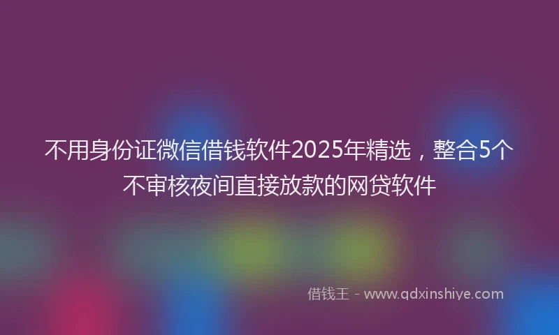 不用身份证微信借钱软件2025年精选，整合5个不审核夜间直接放款的网贷软件