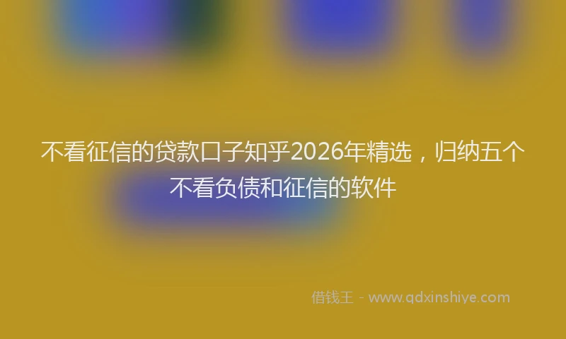 不看征信的贷款口子知乎2026年精选，归纳五个不看负债和征信的软件