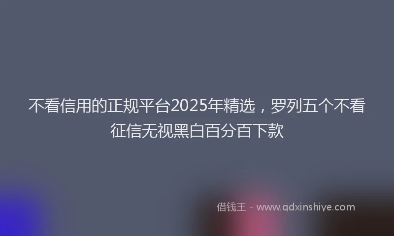不看信用的正规平台2025年精选，罗列五个不看征信无视黑白百分百下款