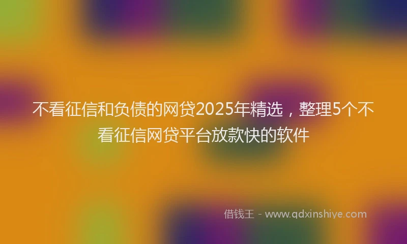不看征信和负债的网贷2025年精选,整理5个不看征信网贷平台放款快的软件
