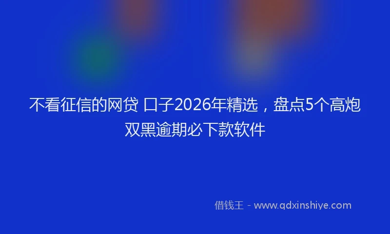 不看征信的网贷 口子2026年精选，盘点5个高炮双黑逾期必下款软件
