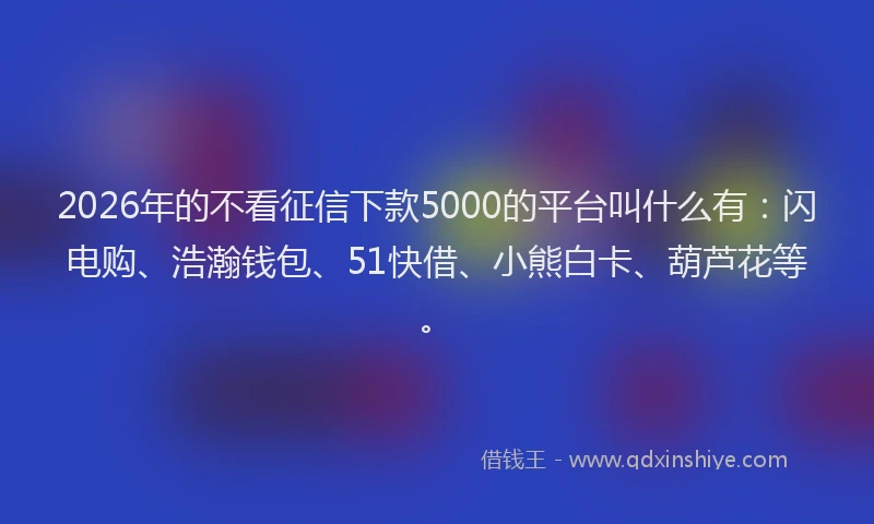 2026年的不看征信下款5000的平台叫什么有：闪电购、浩瀚钱包、51快借、小熊白卡、葫芦花等。