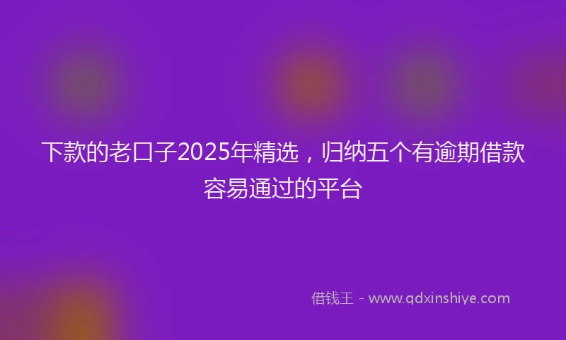 下款的老口子2025年精选，归纳五个有逾期借款容易通过的平台
