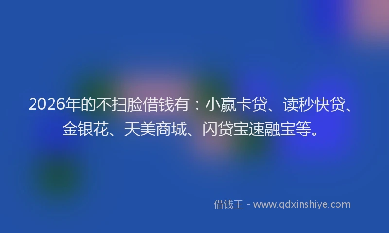 2026年的不扫脸借钱有:小赢卡贷、读秒快贷、金银花、天美商城、闪贷宝速融宝等。