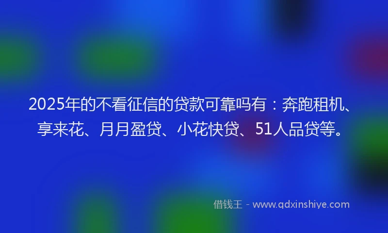 2025年的不看征信的贷款可靠吗有：奔跑租机、享来花、月月盈贷、小花快贷、51人品贷等。