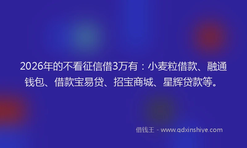 2026年的不看征信借3万有:小麦粒借款、融通钱包、借款宝易贷、招宝商城、星辉贷款等。