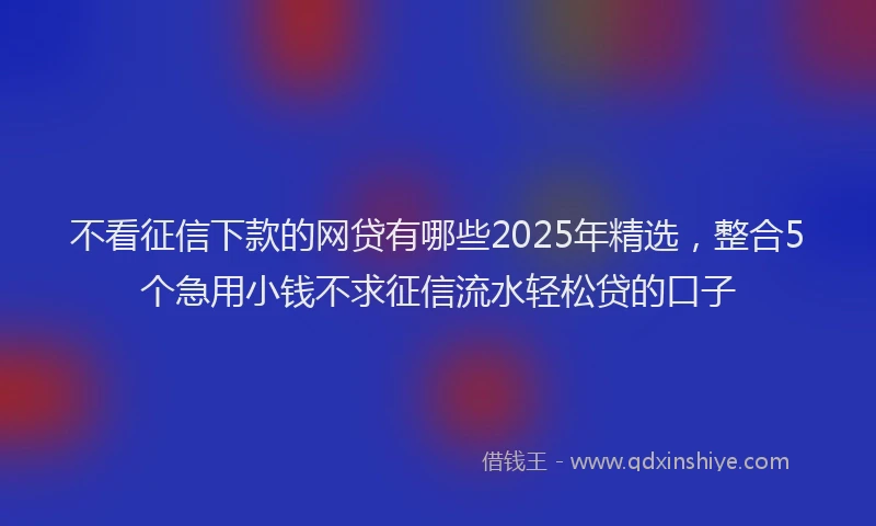 不看征信下款的网贷有哪些2025年精选，整合5个急用小钱不求征信流水轻松贷的口子