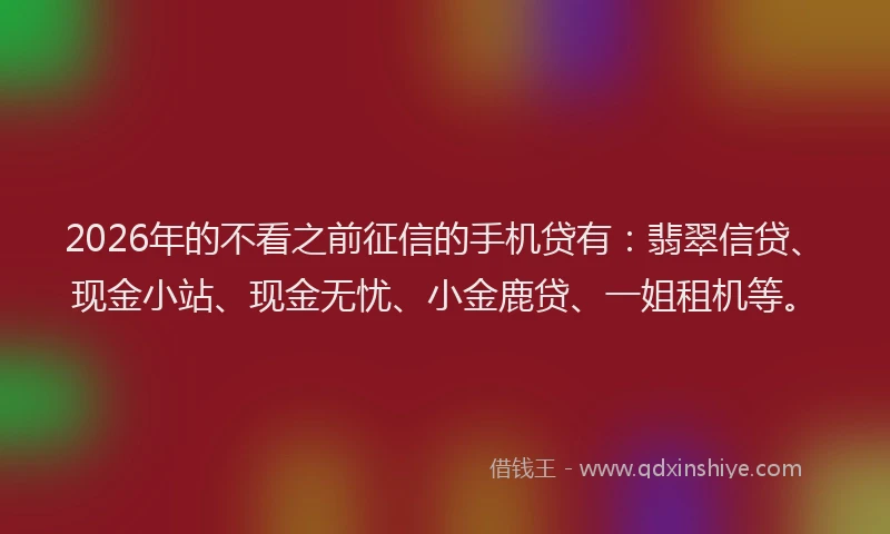 2026年的不看之前征信的手机贷有:翡翠信贷、现金小站、现金无忧、小金鹿贷、一姐租机等。