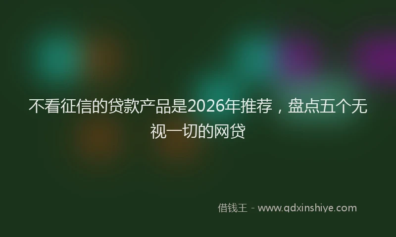 不看征信的贷款产品是2026年推荐，盘点五个无视一切的网贷