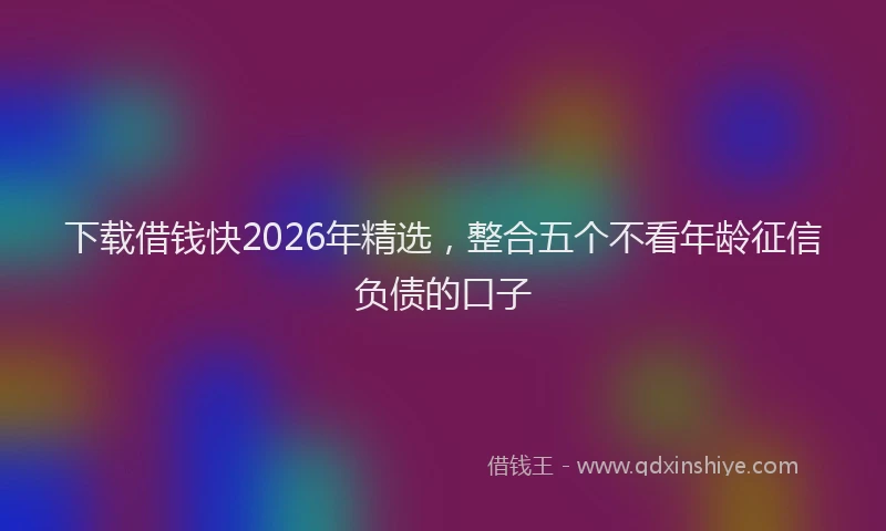 下载借钱快2026年精选，整合五个不看年龄征信负债的口子