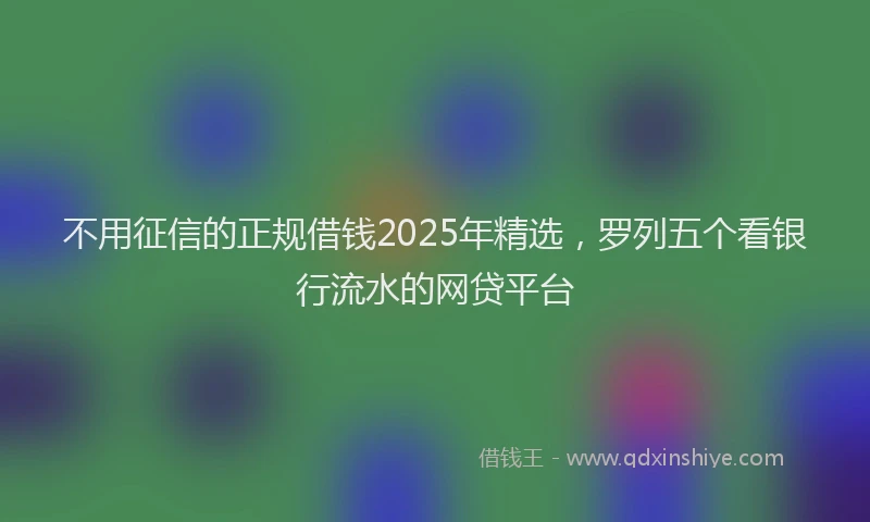 不用征信的正规借钱2025年精选，罗列五个看银行流水的网贷平台