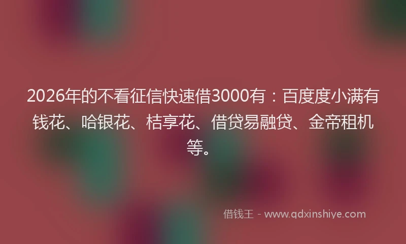 2026年的不看征信快速借3000有：百度度小满有钱花、哈银花、桔享花、借贷易融贷、金帝租机等。