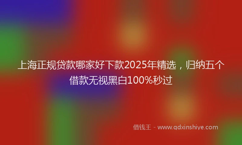 上海正规贷款哪家好下款2025年精选，归纳五个借款无视黑白100%秒过