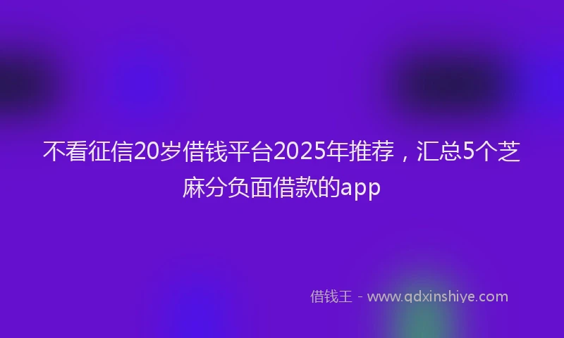 不看征信20岁借钱平台2025年推荐，汇总5个芝麻分负面借款的app