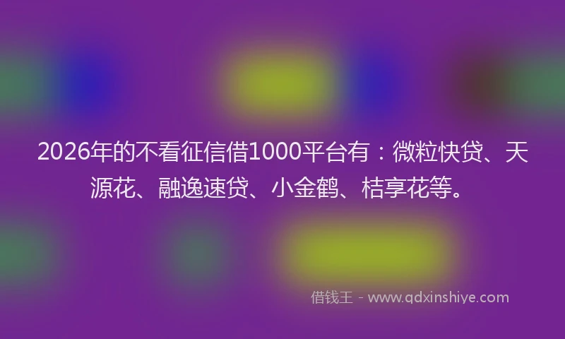 2026年的不看征信借1000平台有：微粒快贷、天源花、融逸速贷、小金鹤、桔享花等。