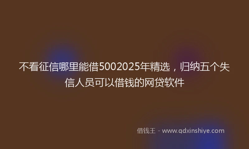 不看征信哪里能借5002025年精选，归纳五个失信人员可以借钱的网贷软件