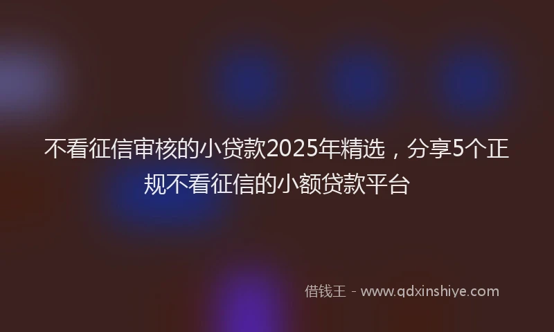 不看征信审核的小贷款2025年精选，分享5个正规不看征信的小额贷款平台