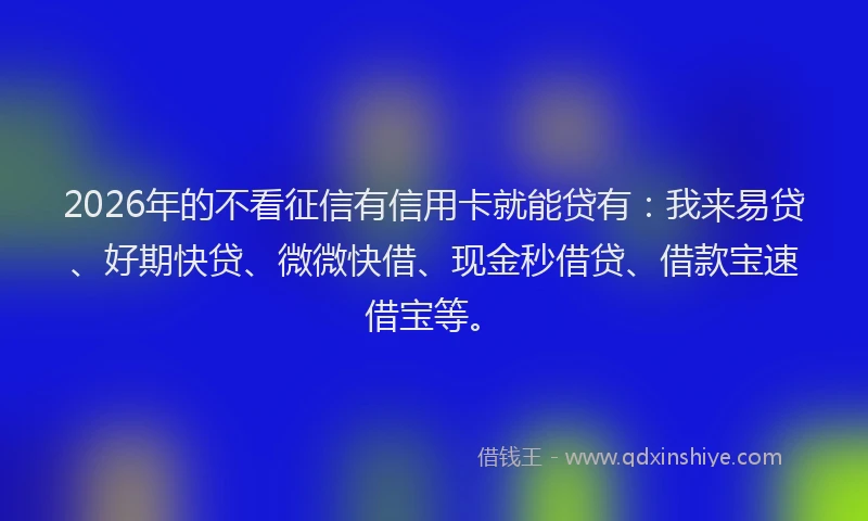 2026年的不看征信有信用卡就能贷有：我来易贷、好期快贷、微微快借、现金秒借贷、借款宝速借宝等。