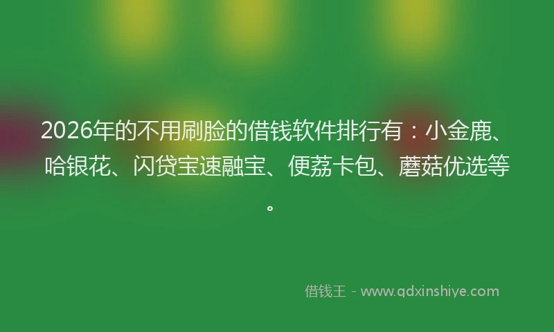 2026年的不用刷脸的借钱软件排行有：小金鹿、哈银花、闪贷宝速融宝、便荔卡包、蘑菇优选等。
