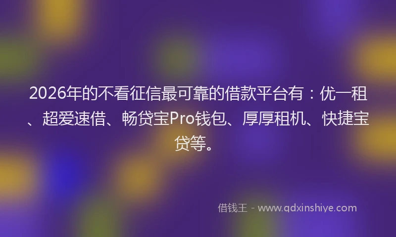 2026年的不看征信最可靠的借款平台有:优一租、超爱速借、畅贷宝Pro钱包、厚厚租机、快捷宝贷等。