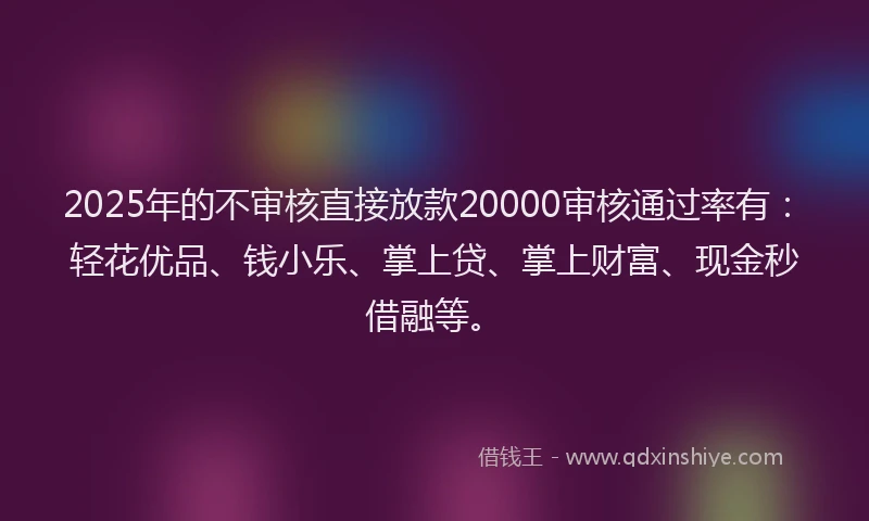 2025年的不审核直接放款20000审核通过率有:轻花优品、钱小乐、掌上贷、掌上财富、现金秒借融等。