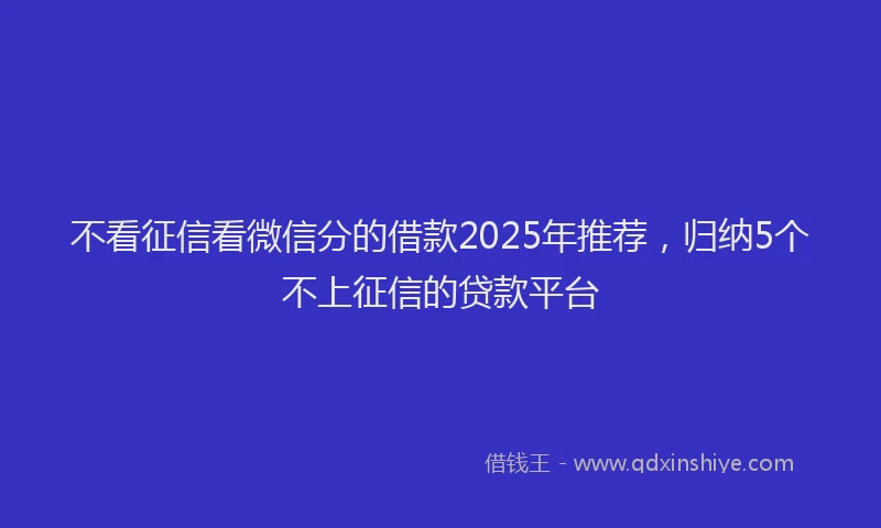 不看征信看微信分的借款2025年推荐，归纳5个不上征信的贷款平台