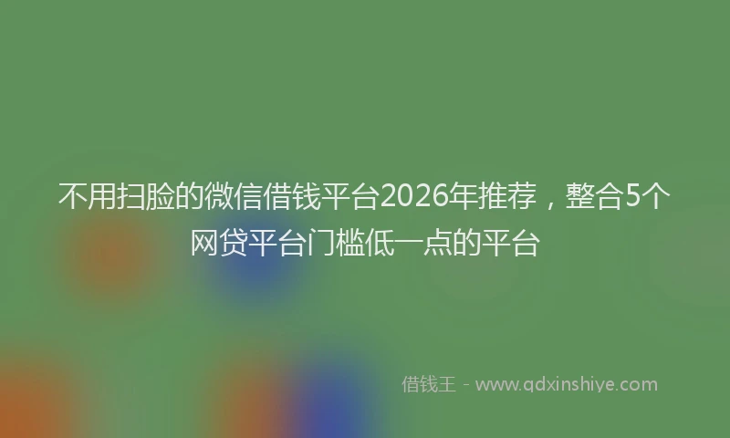 不用扫脸的微信借钱平台2026年推荐，整合5个网贷平台门槛低一点的平台