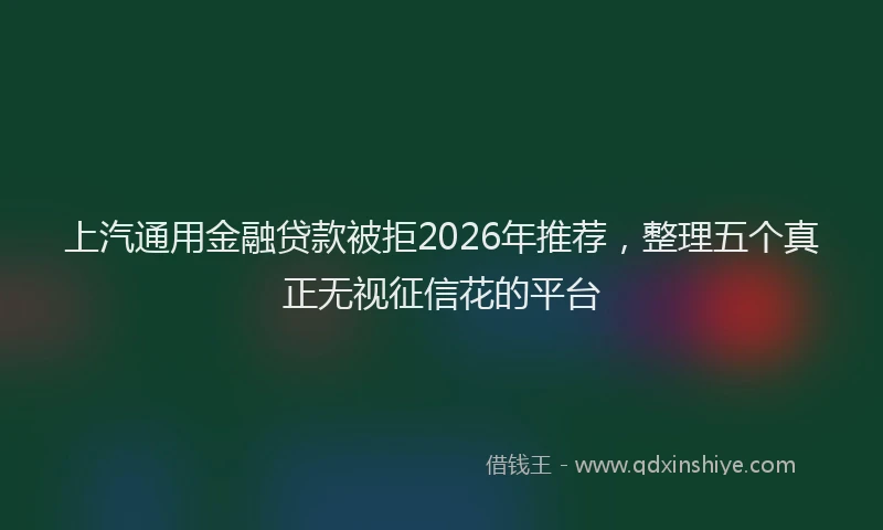 上汽通用金融贷款被拒2026年推荐，整理五个真正无视征信花的平台