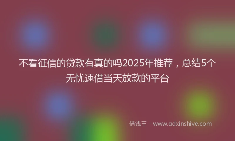 不看征信的贷款有真的吗2025年推荐，总结5个无忧速借当天放款的平台