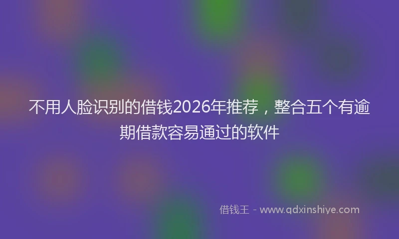不用人脸识别的借钱2026年推荐，整合五个有逾期借款容易通过的软件