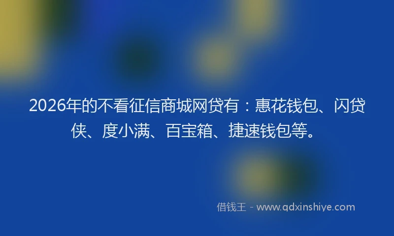 2026年的不看征信商城网贷有:惠花钱包、闪贷侠、度小满、百宝箱、捷速钱包等。