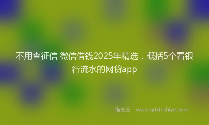 不用查征信 微信借钱2025年精选，概括5个看银行流水的网贷app