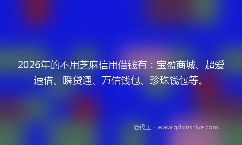 2026年的不用芝麻信用借钱有：宝盈商城、超爱速借、瞬贷通、万信钱包、珍珠钱包等。