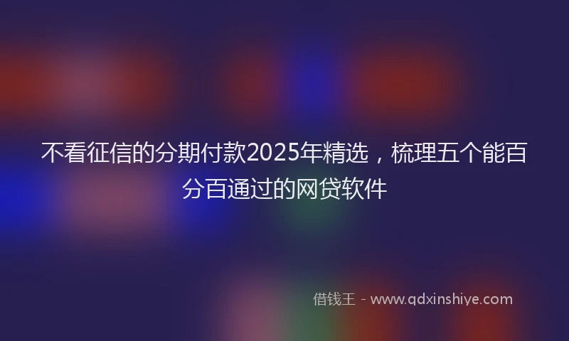 不看征信的分期付款2025年精选，梳理五个能百分百通过的网贷软件