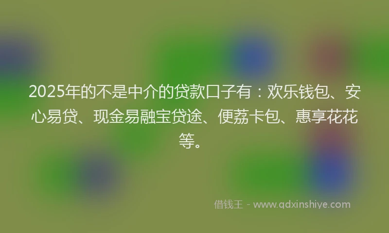 2025年的不是中介的贷款口子有:欢乐钱包、安心易贷、现金易融宝贷途、便荔卡包、惠享花花等。