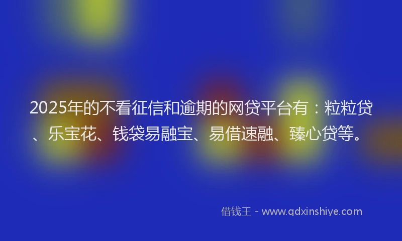 2025年的不看征信和逾期的网贷平台有:粒粒贷、乐宝花、钱袋易融宝、易借速融、臻心贷等。