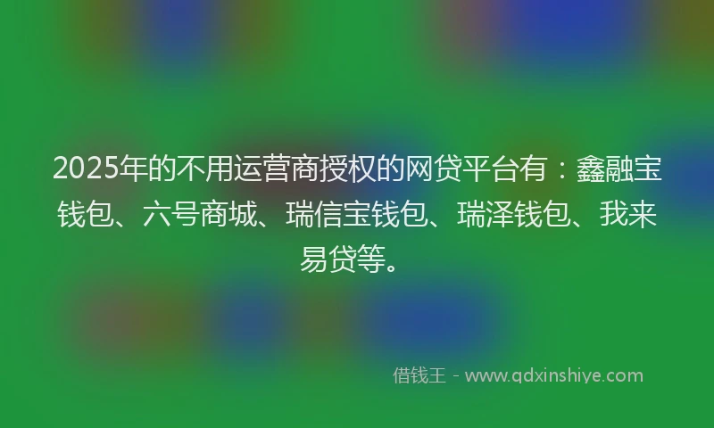 2025年的不用运营商授权的网贷平台有:鑫融宝钱包、六号商城、瑞信宝钱包、瑞泽钱包、我来易贷等。