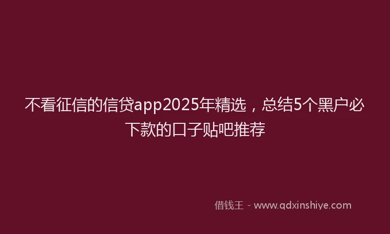 不看征信的信贷app2025年精选，总结5个黑户必下款的口子贴吧推荐